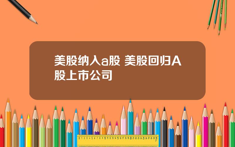 美股纳入a股 美股回归A股上市公司